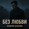 Cover Андрей Асаенко - "Без любви". Андрей Асаенко - "Без любви".